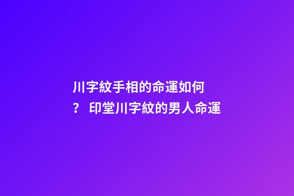 川字紋手相的命運如何？ 印堂川字紋的男人命運
